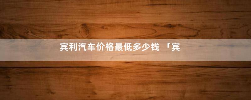 宾利汽车价格最低多少钱 「宾利汽车图片大全」